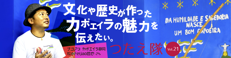 つたえ隊Vol.21　ナゴアス　カポエイラ静岡　松永Feijao哲也さん